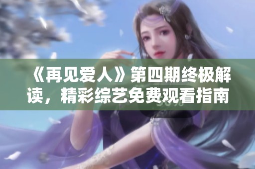 《再见爱人》第四期终极解读，精彩综艺免费观看指南