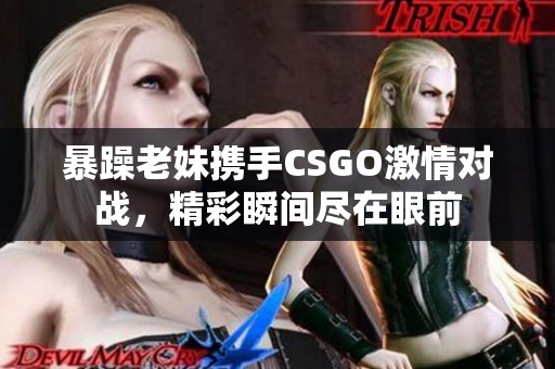 暴躁老妹携手CSGO激情对战，精彩瞬间尽在眼前
