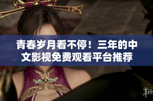青春岁月看不停！三年的中文影视免费观看平台推荐