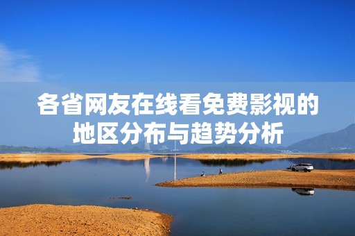 各省网友在线看免费影视的地区分布与趋势分析