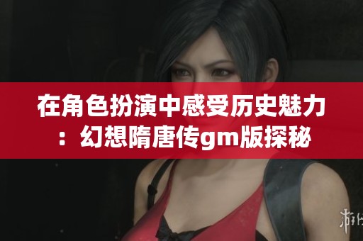 在角色扮演中感受历史魅力：幻想隋唐传gm版探秘