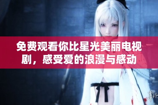 免费观看你比星光美丽电视剧，感受爱的浪漫与感动