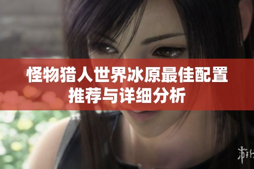 怪物猎人世界冰原最佳配置推荐与详细分析
