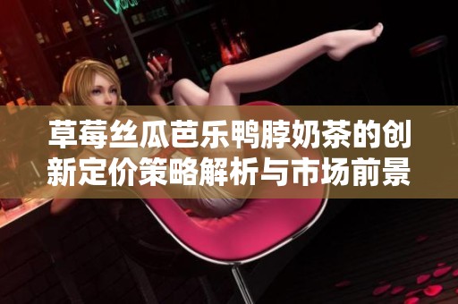 草莓丝瓜芭乐鸭脖奶茶的创新定价策略解析与市场前景探讨
