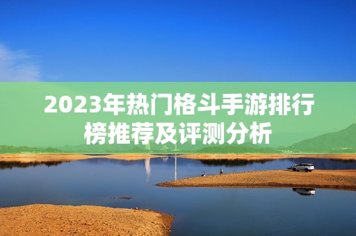 2023年热门格斗手游排行榜推荐及评测分析