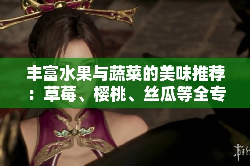 丰富水果与蔬菜的美味推荐：草莓、樱桃、丝瓜等全专题盘点