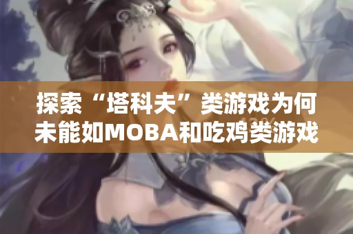 探索“塔科夫”类游戏为何未能如MOBA和吃鸡类游戏般走红