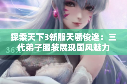 探索天下3新服天骄俊逸：三代弟子服装展现国风魅力