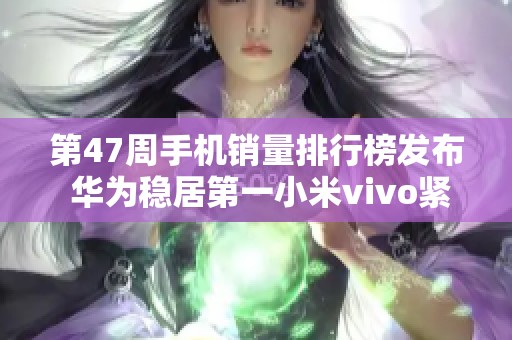 第47周手机销量排行榜发布 华为稳居第一小米vivo紧随其后