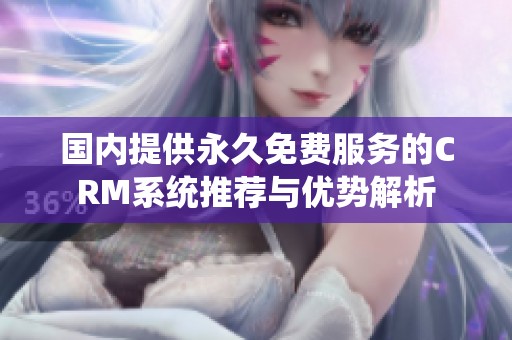 国内提供永久免费服务的CRM系统推荐与优势解析
