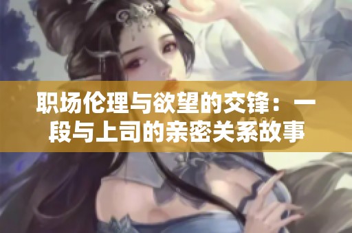 职场伦理与欲望的交锋：一段与上司的亲密关系故事