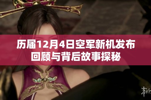 历届12月4日空军新机发布回顾与背后故事探秘