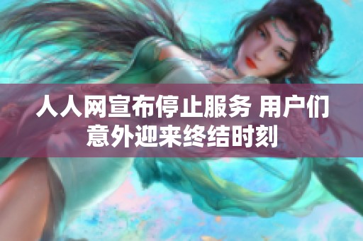 人人网宣布停止服务 用户们意外迎来终结时刻