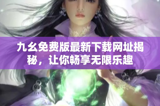 九幺免费版最新下载网址揭秘，让你畅享无限乐趣