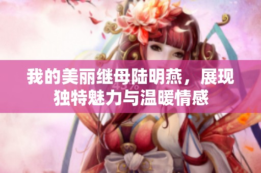 我的美丽继母陆明燕，展现独特魅力与温暖情感