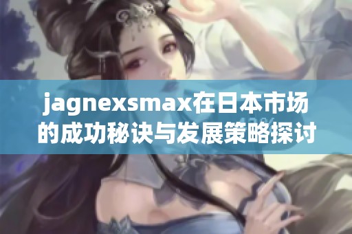 jagnexsmax在日本市场的成功秘诀与发展策略探讨