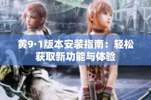 黄9·1版本安装指南：轻松获取新功能与体验