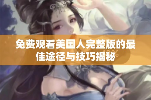 免费观看美国人完整版的最佳途径与技巧揭秘