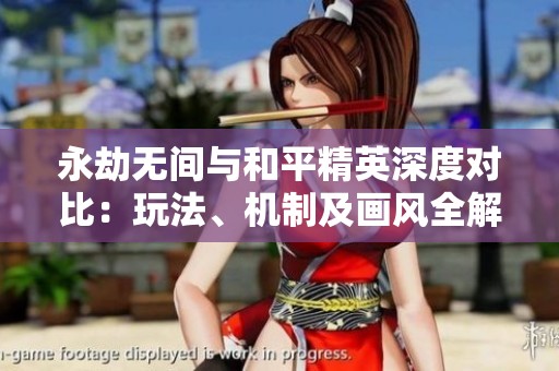 永劫无间与和平精英深度对比：玩法、机制及画风全解析