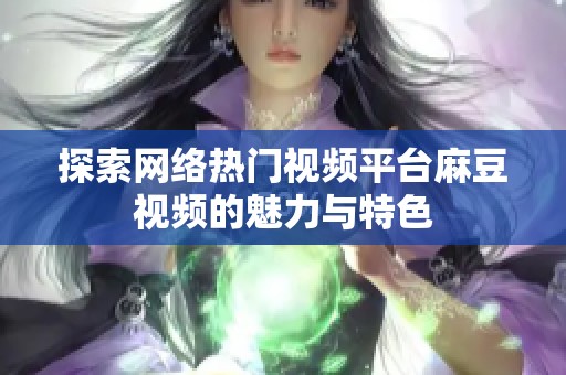 探索网络热门视频平台麻豆视频的魅力与特色