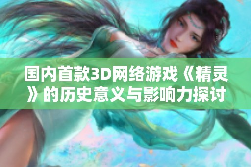 国内首款3D网络游戏《精灵》的历史意义与影响力探讨