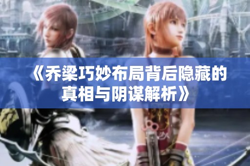 《乔梁巧妙布局背后隐藏的真相与阴谋解析》
