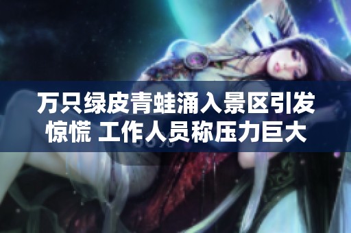 万只绿皮青蛙涌入景区引发惊慌 工作人员称压力巨大