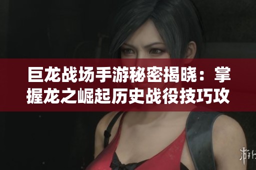 巨龙战场手游秘密揭晓：掌握龙之崛起历史战役技巧攻略