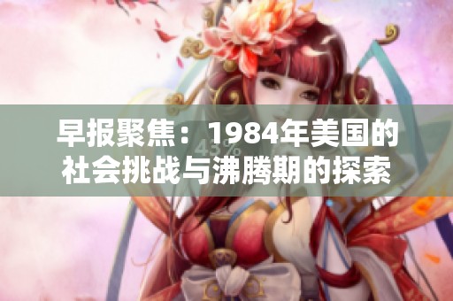 早报聚焦：1984年美国的社会挑战与沸腾期的探索