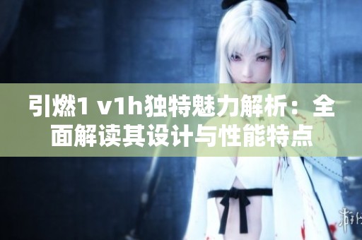 引燃1 v1h独特魅力解析：全面解读其设计与性能特点