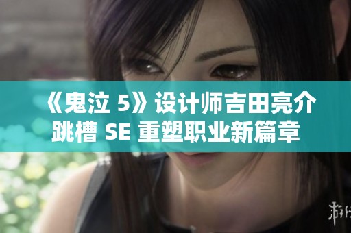 《鬼泣 5》设计师吉田亮介跳槽 SE 重塑职业新篇章