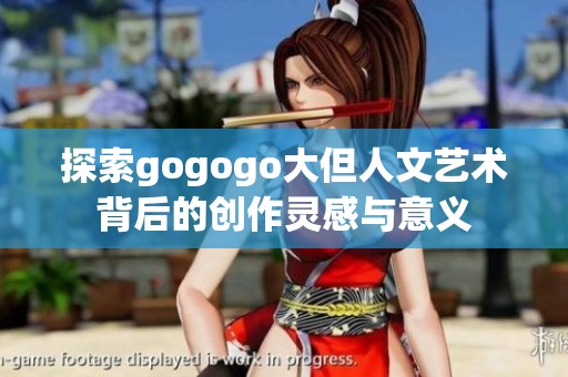 探索gogogo大但人文艺术背后的创作灵感与意义