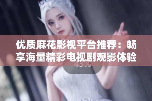 优质麻花影视平台推荐：畅享海量精彩电视剧观影体验