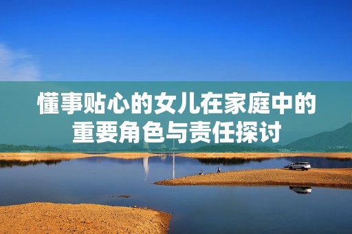 懂事贴心的女儿在家庭中的重要角色与责任探讨