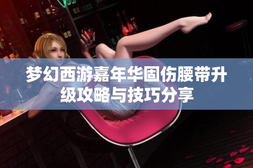 梦幻西游嘉年华固伤腰带升级攻略与技巧分享
