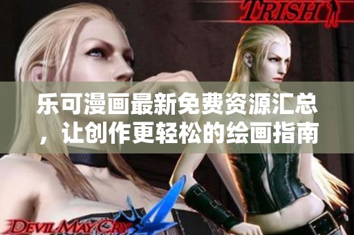 乐可漫画最新免费资源汇总，让创作更轻松的绘画指南