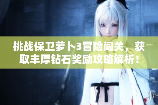 挑战保卫萝卜3冒险闯关，获取丰厚钻石奖励攻略解析！