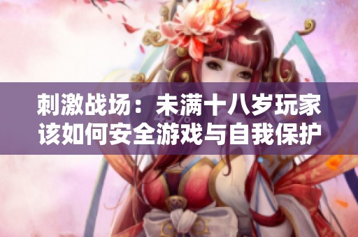 刺激战场：未满十八岁玩家该如何安全游戏与自我保护