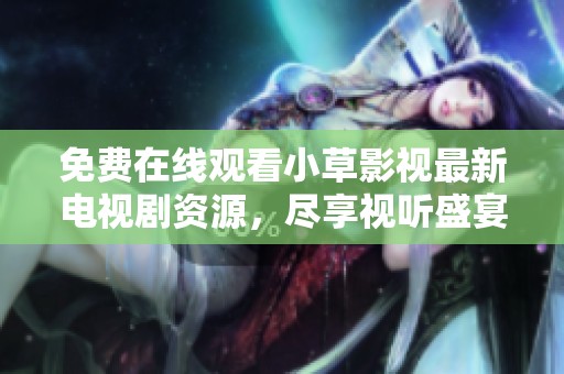 免费在线观看小草影视最新电视剧资源，尽享视听盛宴