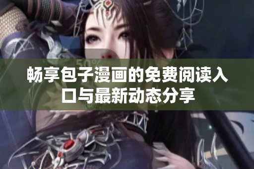 畅享包子漫画的免费阅读入口与最新动态分享
