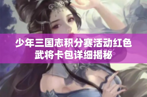 少年三国志积分赛活动红色武将卡包详细揭秘