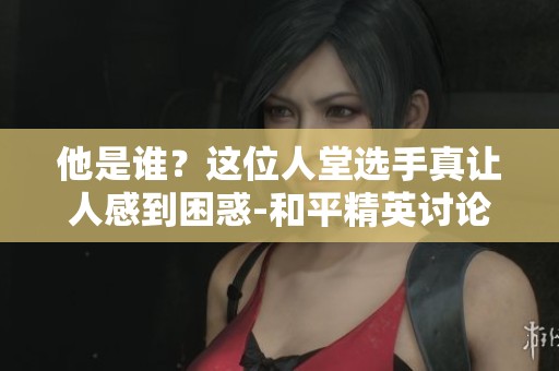 他是谁？这位人堂选手真让人感到困惑-和平精英讨论