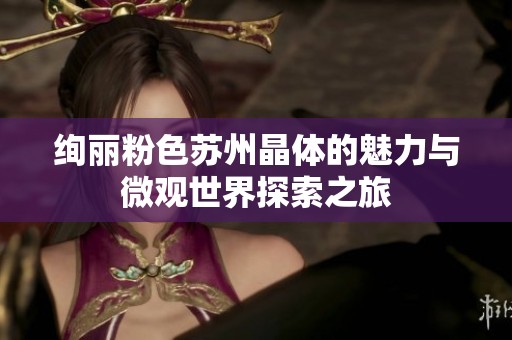绚丽粉色苏州晶体的魅力与微观世界探索之旅