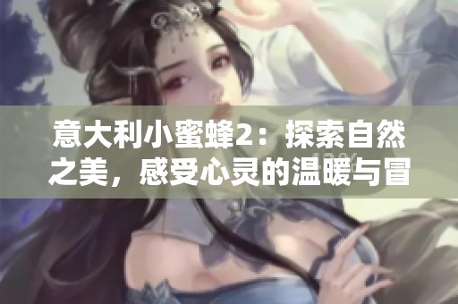 意大利小蜜蜂2：探索自然之美，感受心灵的温暖与冒险