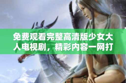 免费观看完整高清版少女大人电视剧，精彩内容一网打尽
