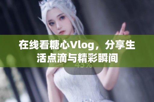 在线看糖心Vlog，分享生活点滴与精彩瞬间