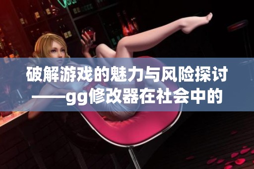 破解游戏的魅力与风险探讨——gg修改器在社会中的影响