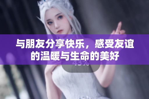 与朋友分享快乐，感受友谊的温暖与生命的美好