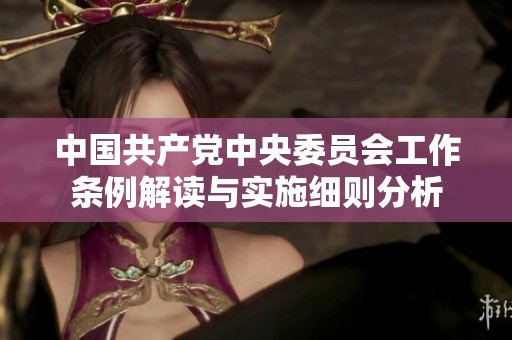 中国共产党中央委员会工作条例解读与实施细则分析