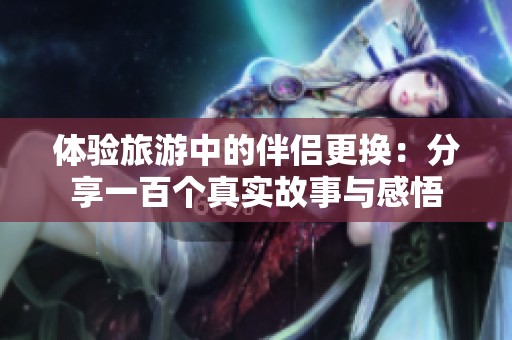 体验旅游中的伴侣更换：分享一百个真实故事与感悟